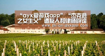 “ayx爱游戏app”“杰克逊之女生父”遭友人和律师辟谣(图1) ayx爱游戏app