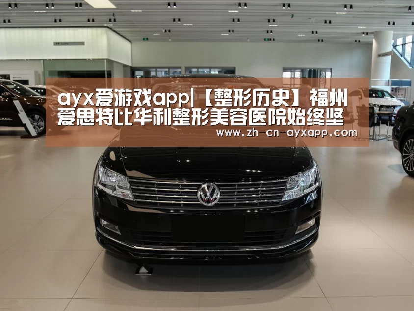 ayx爱游戏app|【整形历史】福州爱思特比华利整形美容医院始终坚持品质医疗服务(图1) ayx爱游戏app